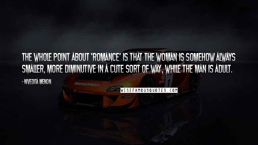 Nivedita Menon Quotes: The whole point about 'romance' is that the woman is somehow always smaller, more diminutive in a cute sort of way, while the man is adult.