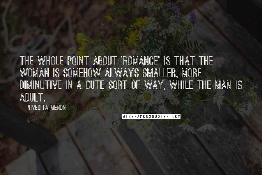 Nivedita Menon Quotes: The whole point about 'romance' is that the woman is somehow always smaller, more diminutive in a cute sort of way, while the man is adult.