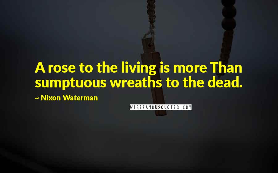 Nixon Waterman Quotes: A rose to the living is more Than sumptuous wreaths to the dead.