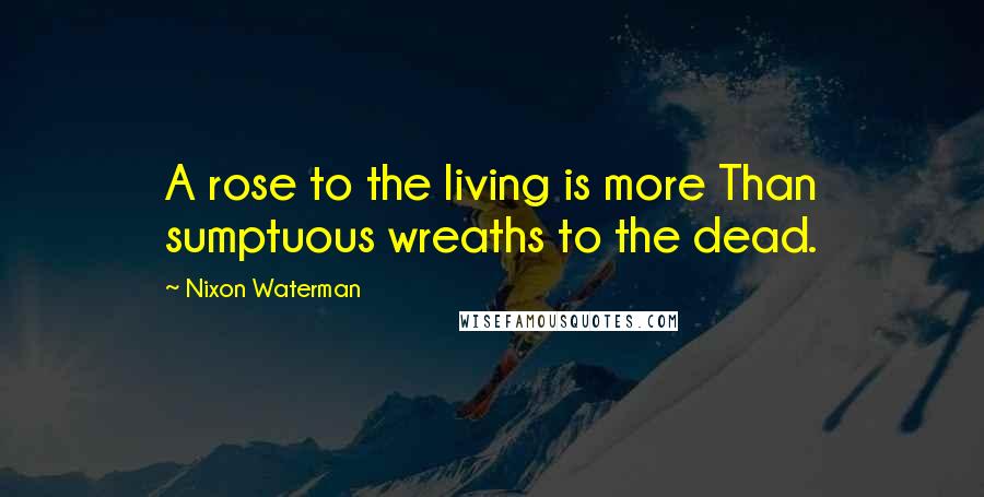 Nixon Waterman Quotes: A rose to the living is more Than sumptuous wreaths to the dead.