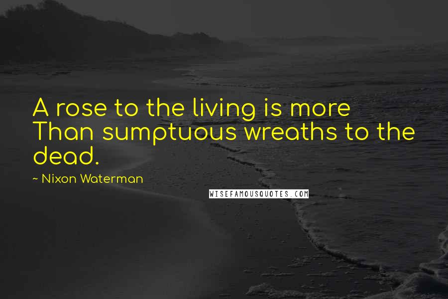 Nixon Waterman Quotes: A rose to the living is more Than sumptuous wreaths to the dead.