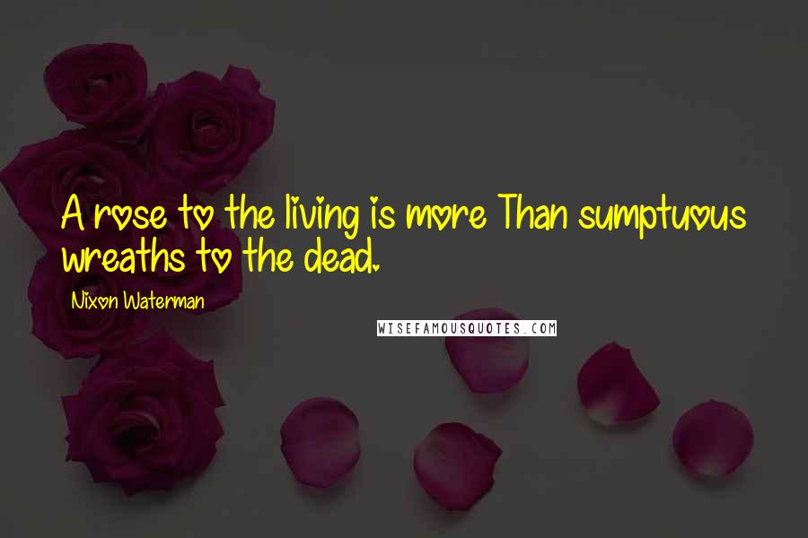 Nixon Waterman Quotes: A rose to the living is more Than sumptuous wreaths to the dead.