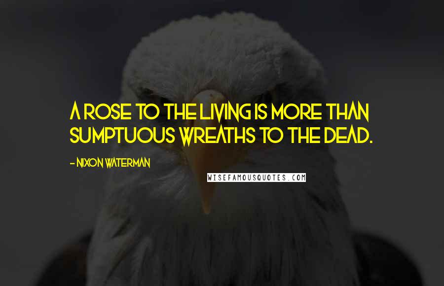 Nixon Waterman Quotes: A rose to the living is more Than sumptuous wreaths to the dead.