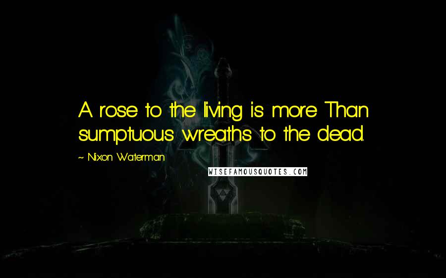 Nixon Waterman Quotes: A rose to the living is more Than sumptuous wreaths to the dead.