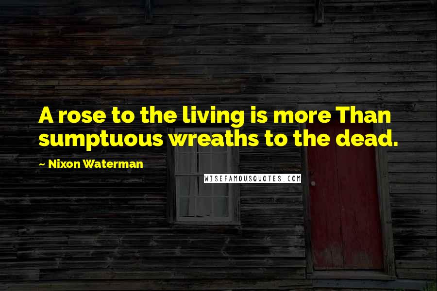 Nixon Waterman Quotes: A rose to the living is more Than sumptuous wreaths to the dead.