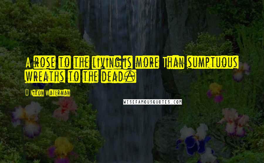 Nixon Waterman Quotes: A rose to the living is more Than sumptuous wreaths to the dead.