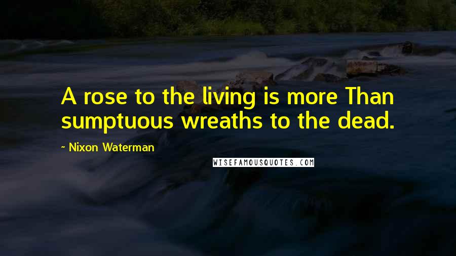 Nixon Waterman Quotes: A rose to the living is more Than sumptuous wreaths to the dead.