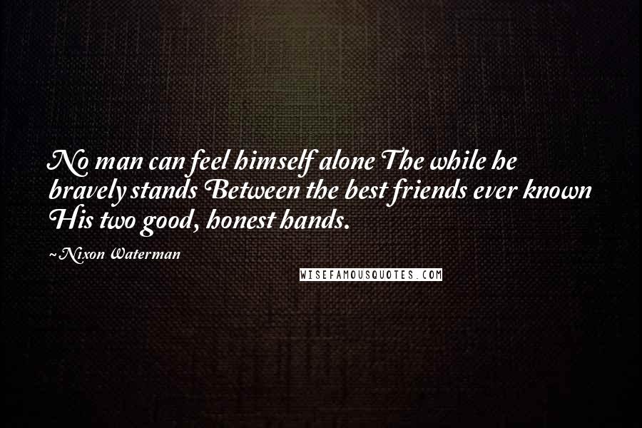 Nixon Waterman Quotes: No man can feel himself alone The while he bravely stands Between the best friends ever known His two good, honest hands.