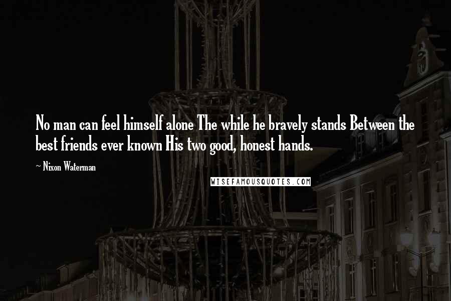 Nixon Waterman Quotes: No man can feel himself alone The while he bravely stands Between the best friends ever known His two good, honest hands.