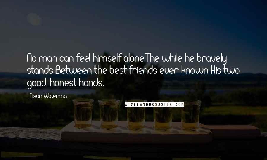 Nixon Waterman Quotes: No man can feel himself alone The while he bravely stands Between the best friends ever known His two good, honest hands.