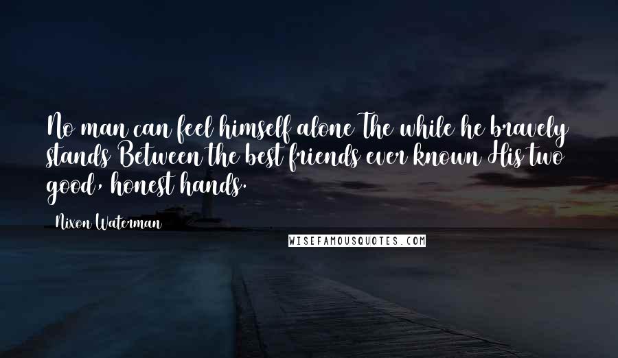 Nixon Waterman Quotes: No man can feel himself alone The while he bravely stands Between the best friends ever known His two good, honest hands.