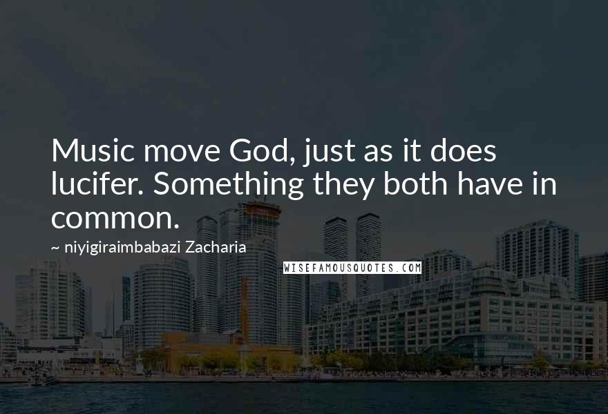 Niyigiraimbabazi Zacharia Quotes: Music move God, just as it does lucifer. Something they both have in common.