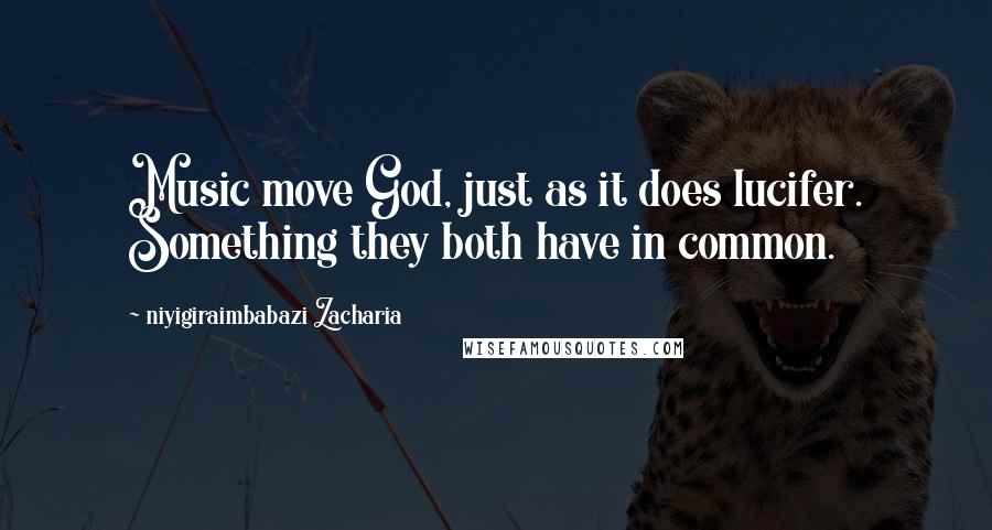 Niyigiraimbabazi Zacharia Quotes: Music move God, just as it does lucifer. Something they both have in common.