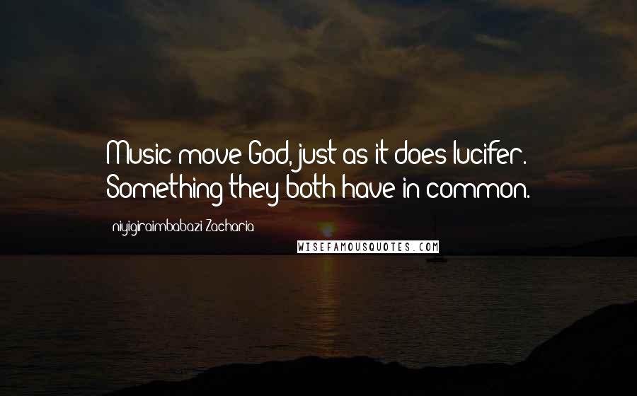 Niyigiraimbabazi Zacharia Quotes: Music move God, just as it does lucifer. Something they both have in common.