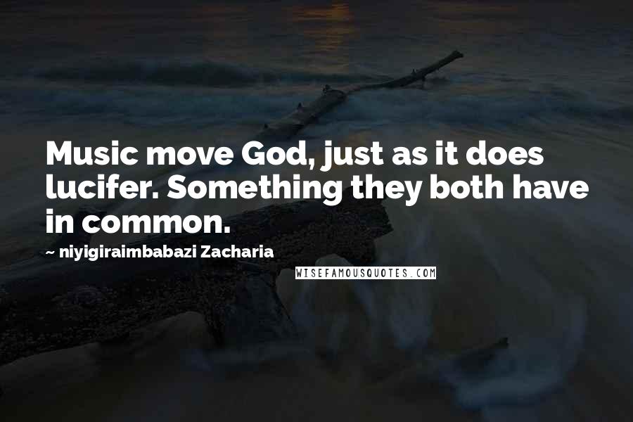 Niyigiraimbabazi Zacharia Quotes: Music move God, just as it does lucifer. Something they both have in common.