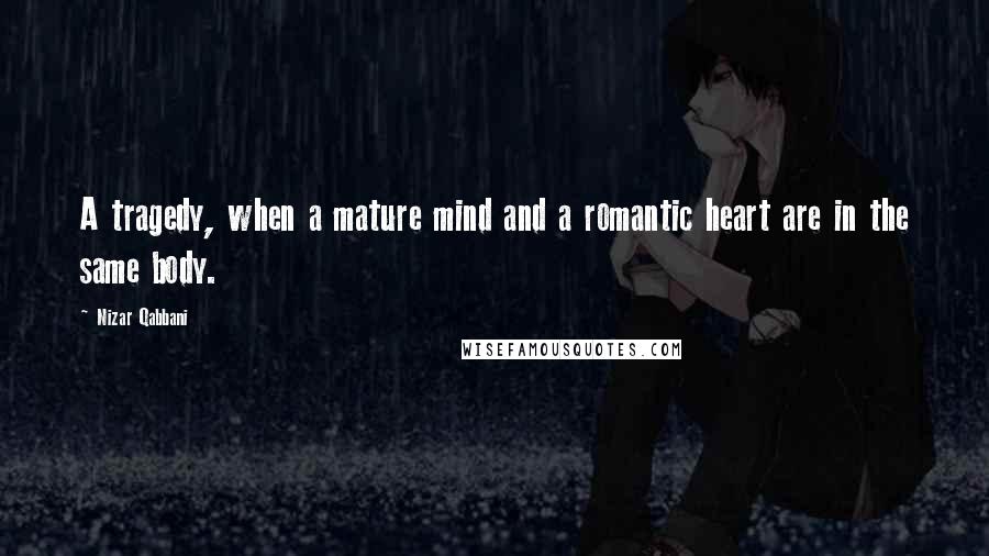 Nizar Qabbani Quotes: A tragedy, when a mature mind and a romantic heart are in the same body.