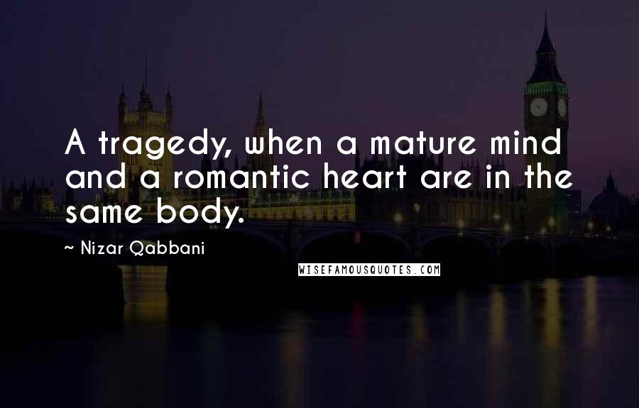 Nizar Qabbani Quotes: A tragedy, when a mature mind and a romantic heart are in the same body.