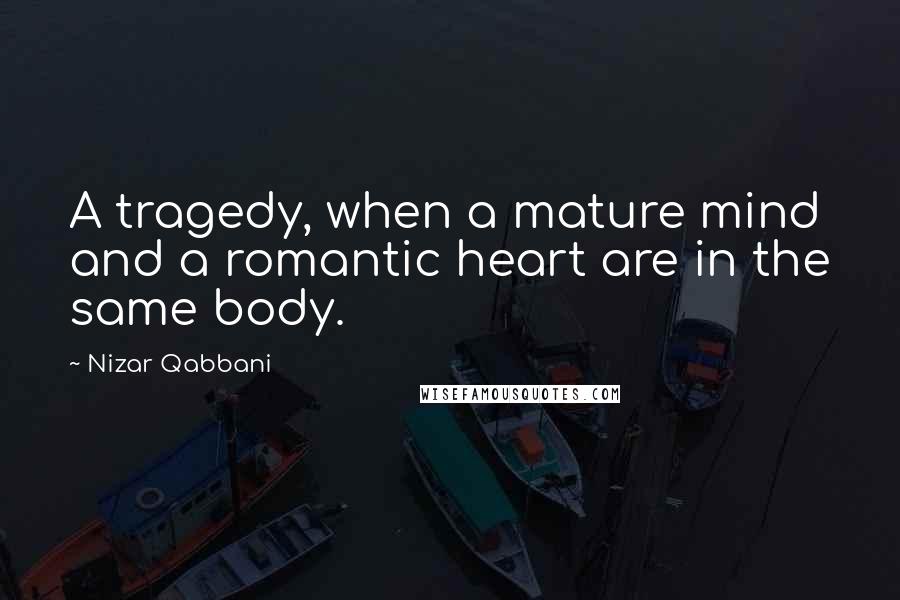 Nizar Qabbani Quotes: A tragedy, when a mature mind and a romantic heart are in the same body.