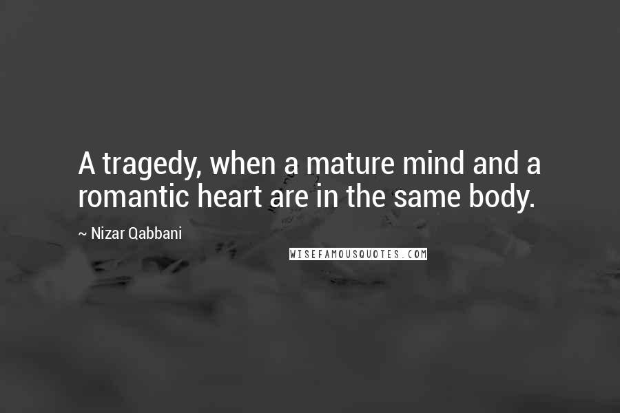 Nizar Qabbani Quotes: A tragedy, when a mature mind and a romantic heart are in the same body.