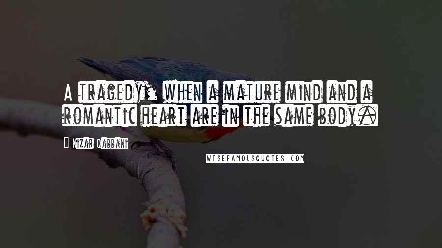 Nizar Qabbani Quotes: A tragedy, when a mature mind and a romantic heart are in the same body.