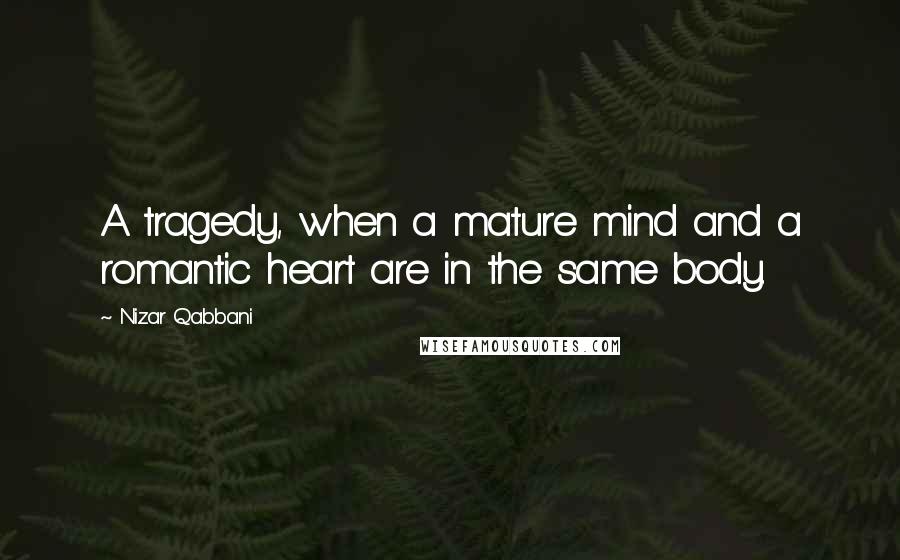 Nizar Qabbani Quotes: A tragedy, when a mature mind and a romantic heart are in the same body.