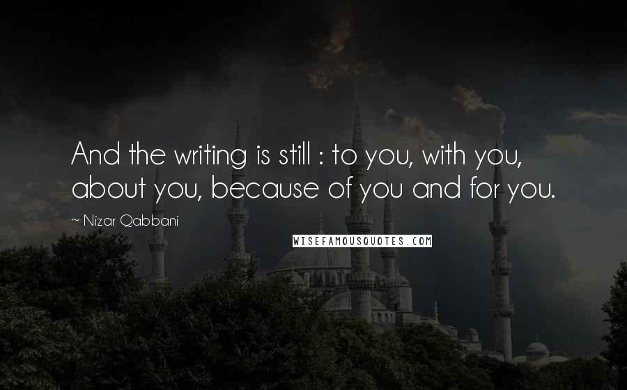 Nizar Qabbani Quotes: And the writing is still : to you, with you, about you, because of you and for you.