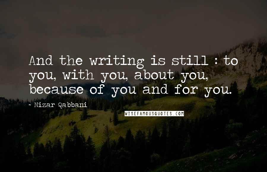 Nizar Qabbani Quotes: And the writing is still : to you, with you, about you, because of you and for you.