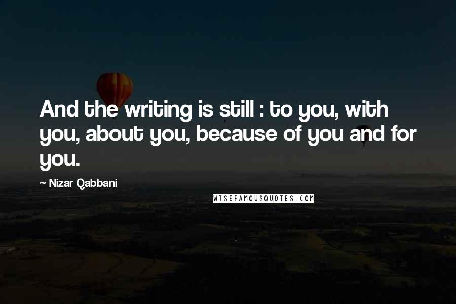 Nizar Qabbani Quotes: And the writing is still : to you, with you, about you, because of you and for you.