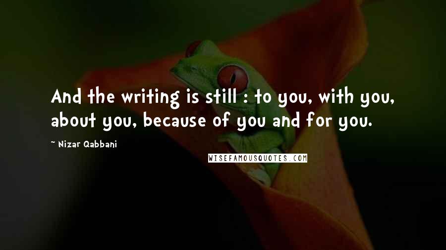 Nizar Qabbani Quotes: And the writing is still : to you, with you, about you, because of you and for you.