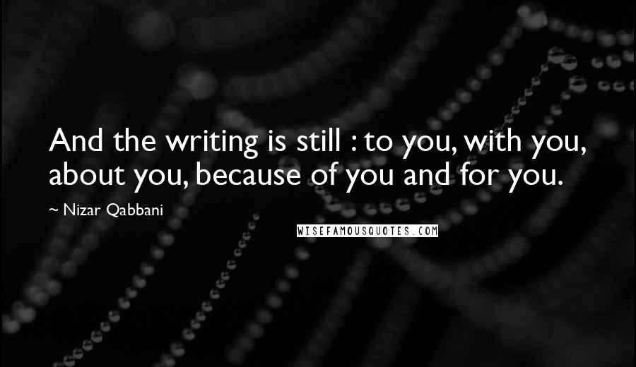 Nizar Qabbani Quotes: And the writing is still : to you, with you, about you, because of you and for you.
