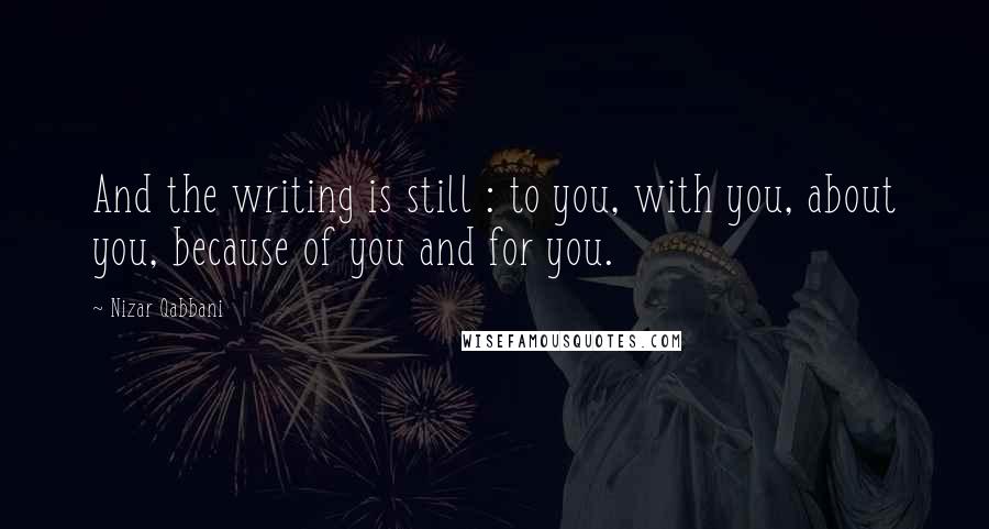 Nizar Qabbani Quotes: And the writing is still : to you, with you, about you, because of you and for you.