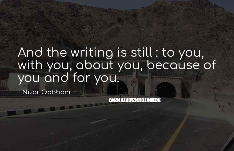 Nizar Qabbani Quotes: And the writing is still : to you, with you, about you, because of you and for you.