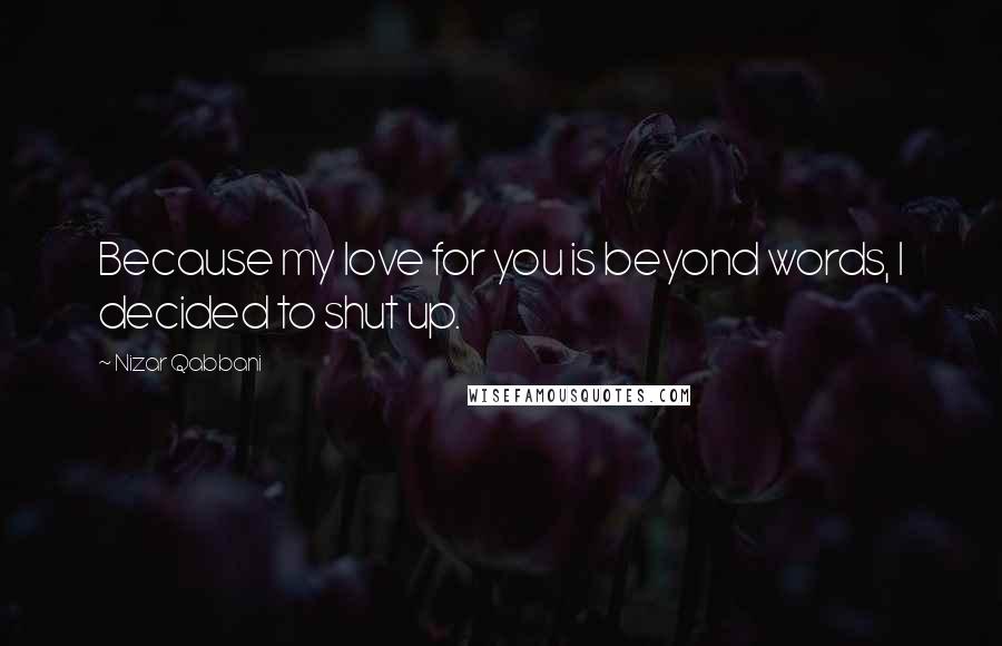 Nizar Qabbani Quotes: Because my love for you is beyond words, I decided to shut up.