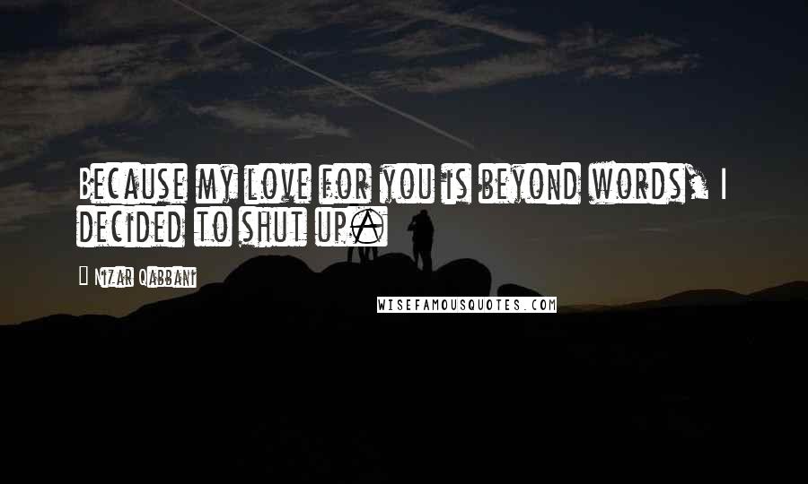 Nizar Qabbani Quotes: Because my love for you is beyond words, I decided to shut up.