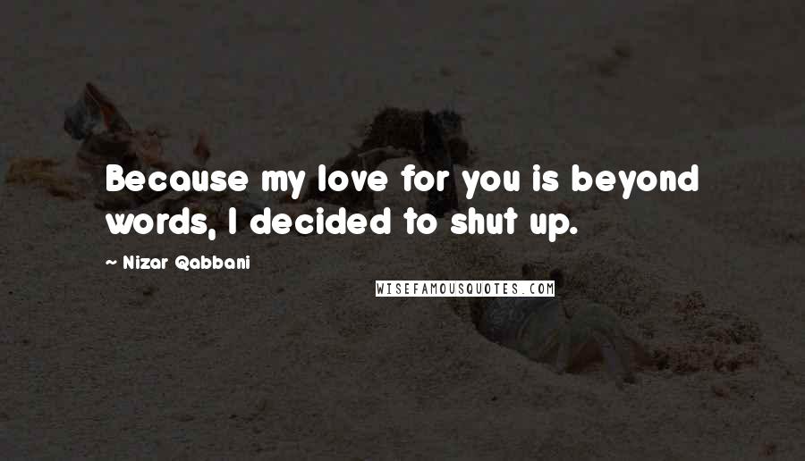 Nizar Qabbani Quotes: Because my love for you is beyond words, I decided to shut up.