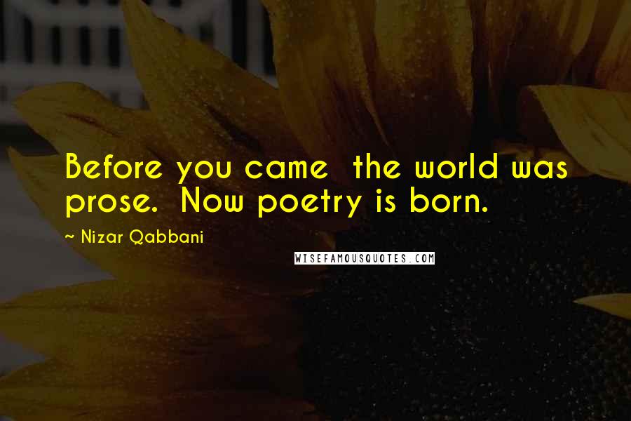 Nizar Qabbani Quotes: Before you came the world was prose. Now poetry is born.