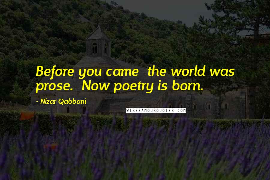 Nizar Qabbani Quotes: Before you came the world was prose. Now poetry is born.