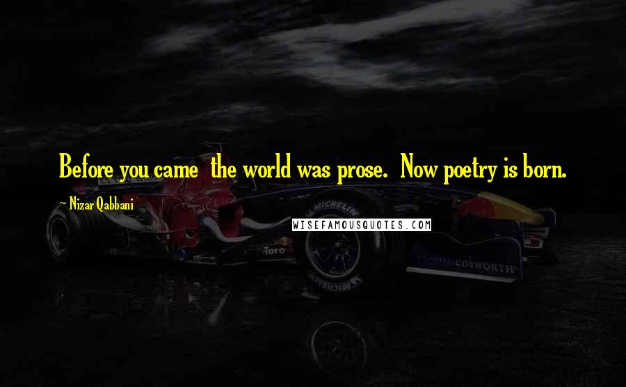 Nizar Qabbani Quotes: Before you came the world was prose. Now poetry is born.
