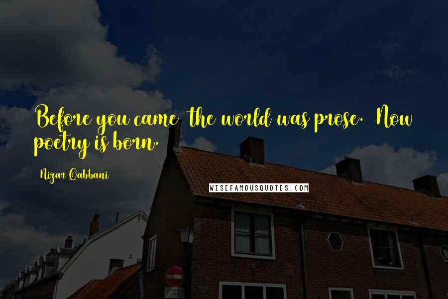 Nizar Qabbani Quotes: Before you came the world was prose. Now poetry is born.