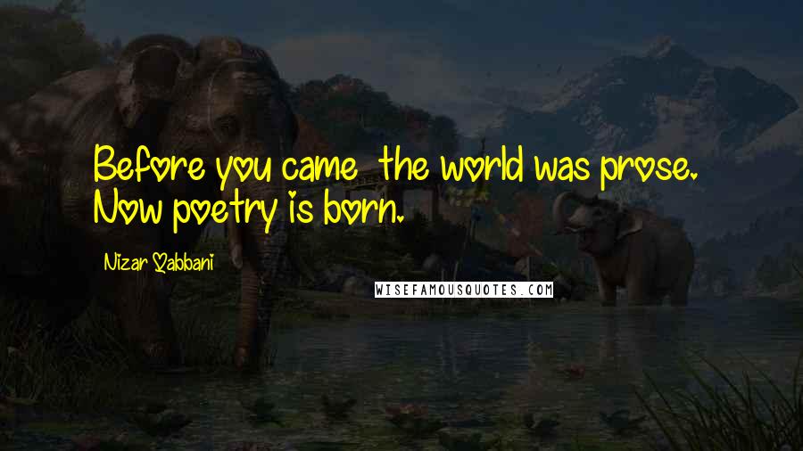 Nizar Qabbani Quotes: Before you came the world was prose. Now poetry is born.