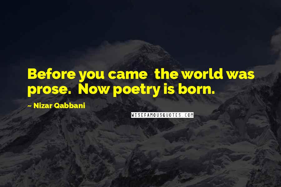 Nizar Qabbani Quotes: Before you came the world was prose. Now poetry is born.