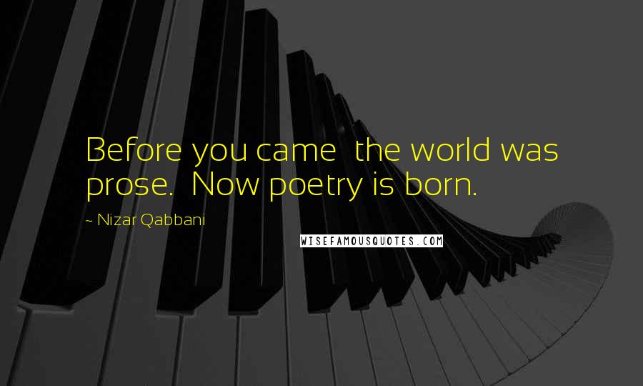 Nizar Qabbani Quotes: Before you came the world was prose. Now poetry is born.
