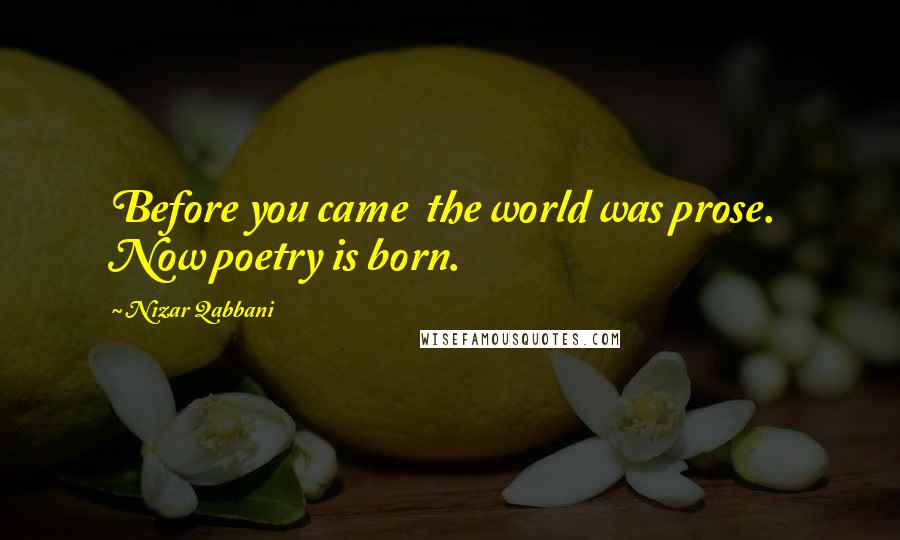 Nizar Qabbani Quotes: Before you came the world was prose. Now poetry is born.