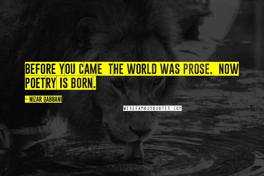 Nizar Qabbani Quotes: Before you came the world was prose. Now poetry is born.