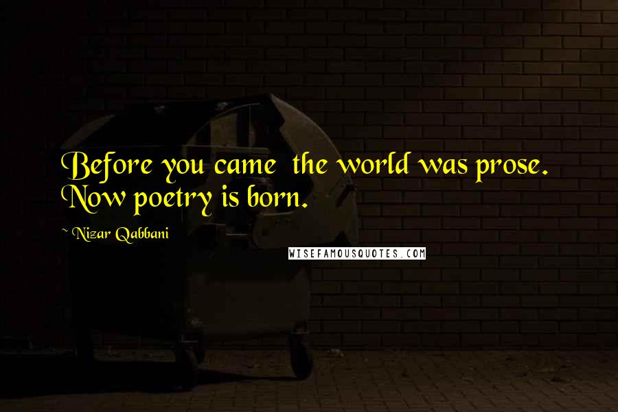 Nizar Qabbani Quotes: Before you came the world was prose. Now poetry is born.
