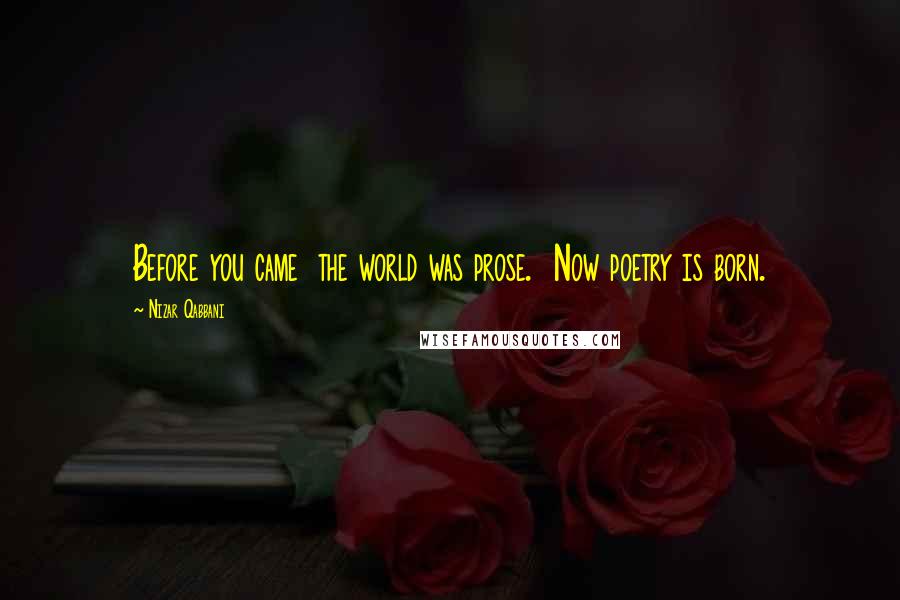 Nizar Qabbani Quotes: Before you came the world was prose. Now poetry is born.