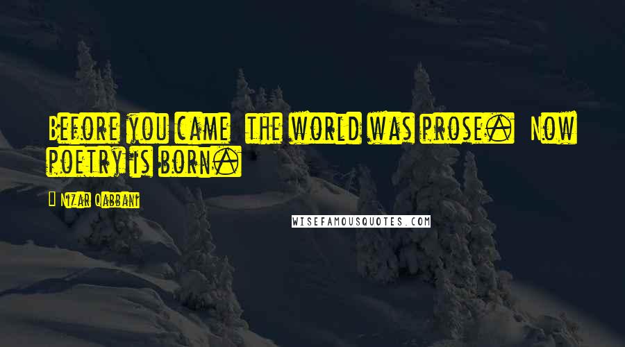 Nizar Qabbani Quotes: Before you came the world was prose. Now poetry is born.
