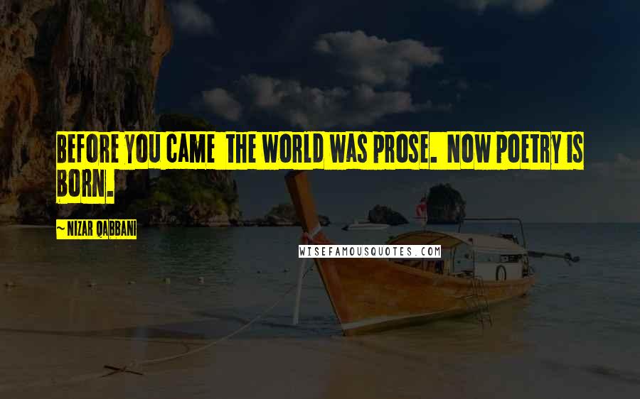 Nizar Qabbani Quotes: Before you came the world was prose. Now poetry is born.
