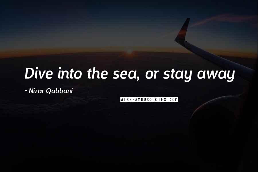 Nizar Qabbani Quotes: Dive into the sea, or stay away