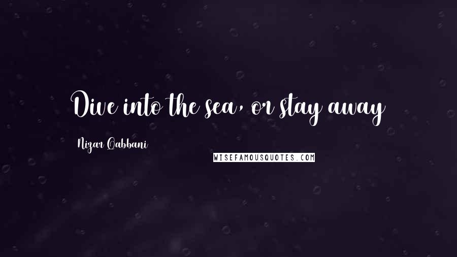 Nizar Qabbani Quotes: Dive into the sea, or stay away